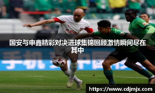 国安与申鑫精彩对决进球集锦回顾激情瞬间尽在其中