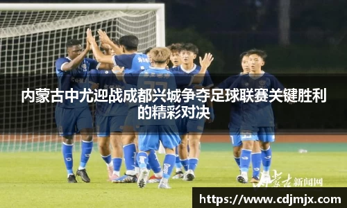 内蒙古中尤迎战成都兴城争夺足球联赛关键胜利的精彩对决