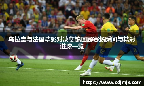 乌拉圭与法国精彩对决集锦回顾赛场瞬间与精彩进球一览