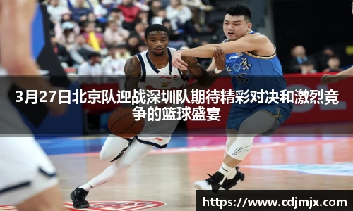 3月27日北京队迎战深圳队期待精彩对决和激烈竞争的篮球盛宴