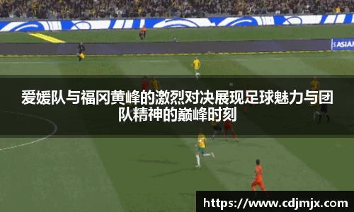 爱媛队与福冈黄峰的激烈对决展现足球魅力与团队精神的巅峰时刻