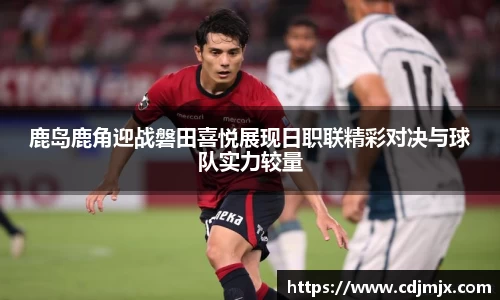 鹿岛鹿角迎战磐田喜悦展现日职联精彩对决与球队实力较量