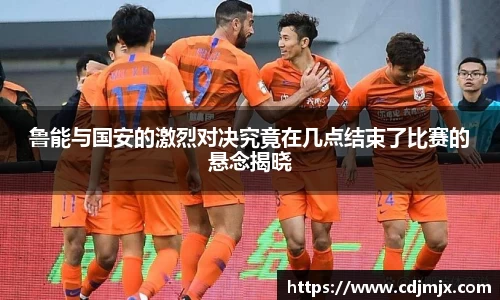 鲁能与国安的激烈对决究竟在几点结束了比赛的悬念揭晓