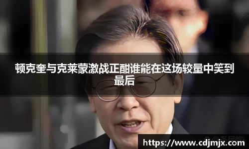 顿克奎与克莱蒙激战正酣谁能在这场较量中笑到最后